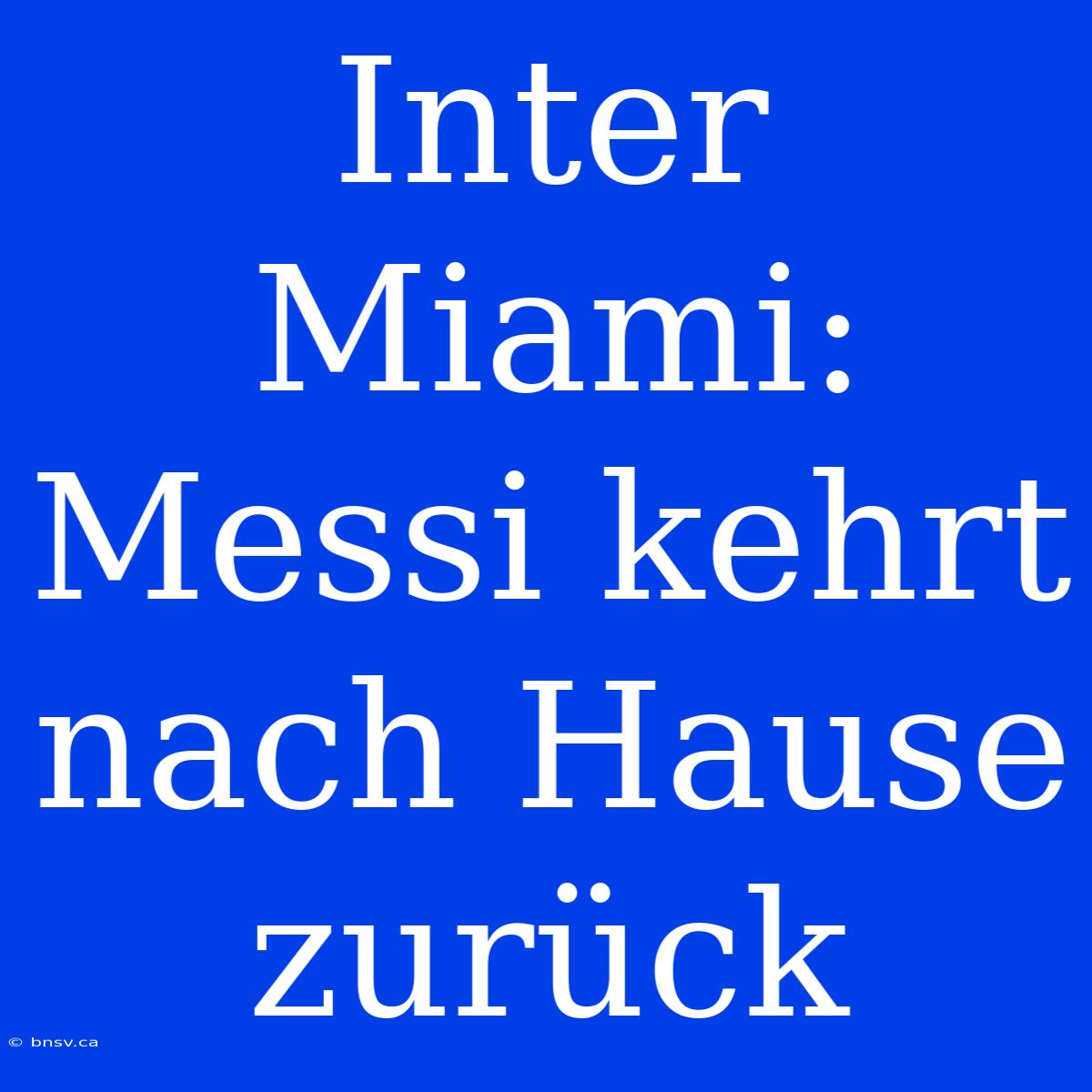 Inter Miami: Messi Kehrt Nach Hause Zurück