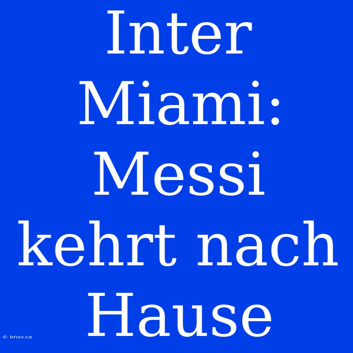 Inter Miami: Messi Kehrt Nach Hause