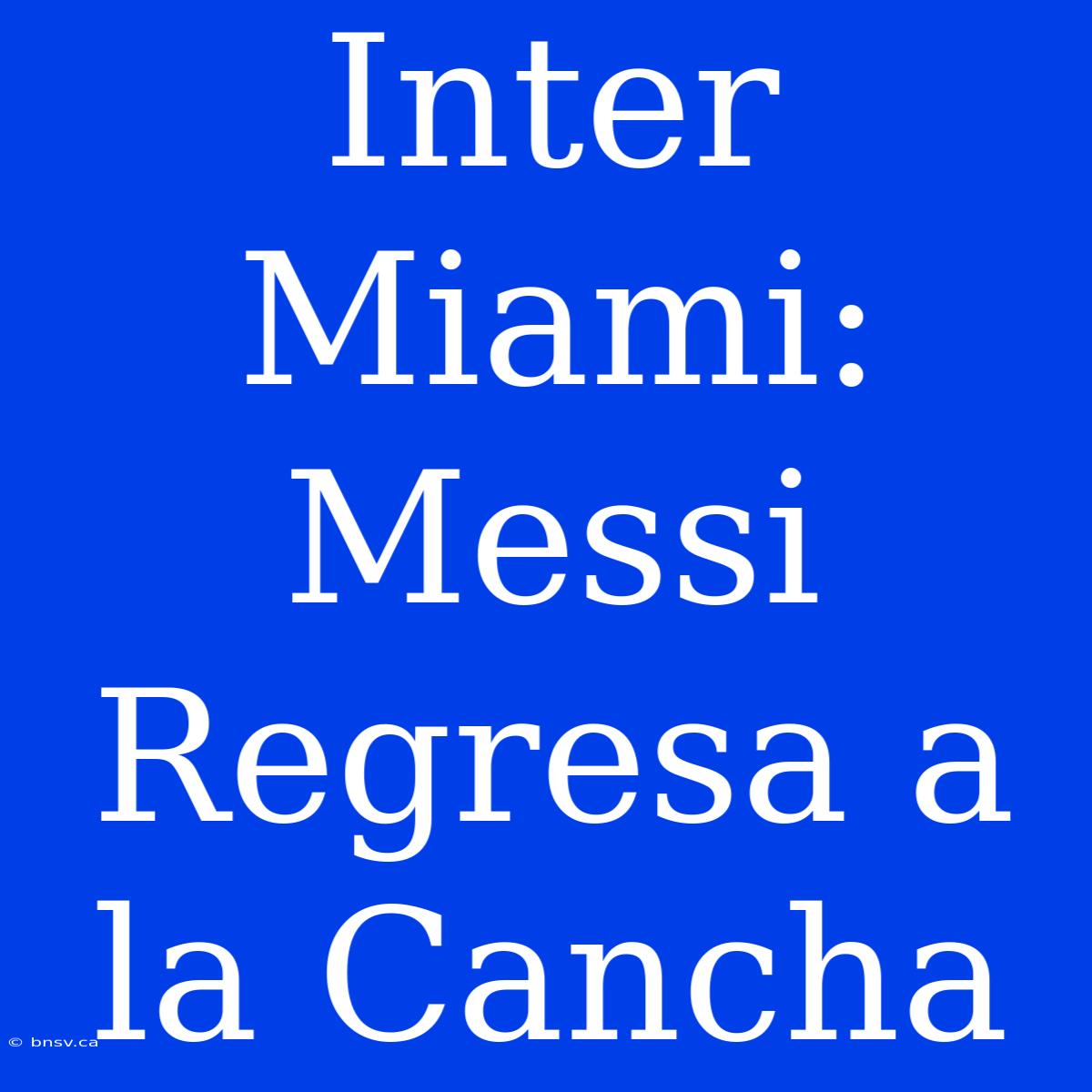 Inter Miami: Messi Regresa A La Cancha