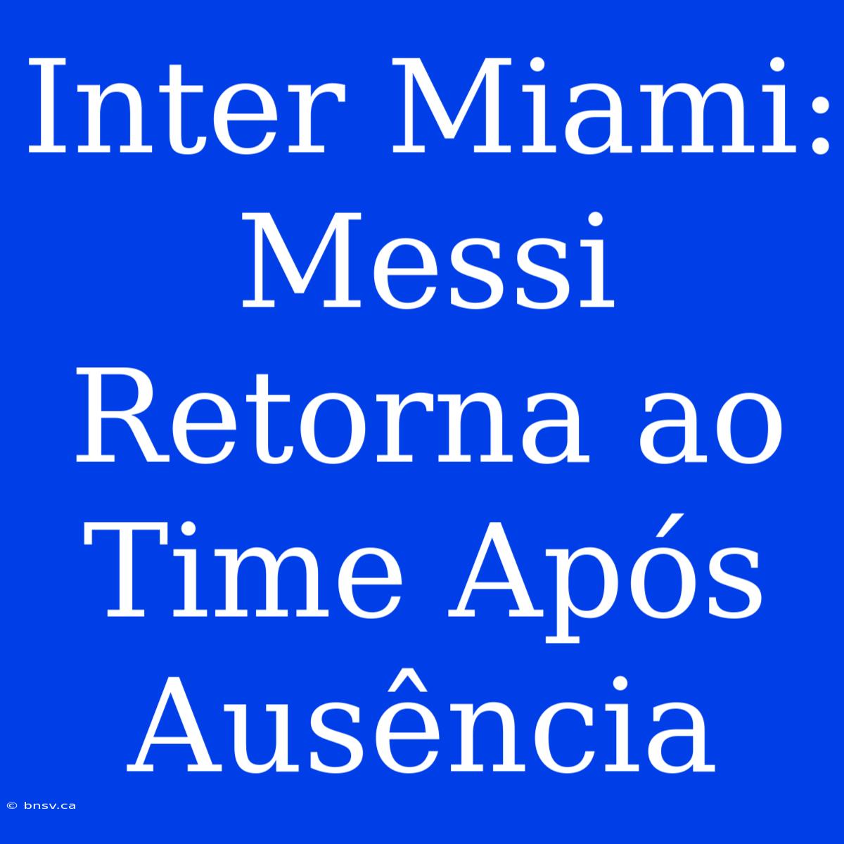 Inter Miami: Messi Retorna Ao Time Após Ausência