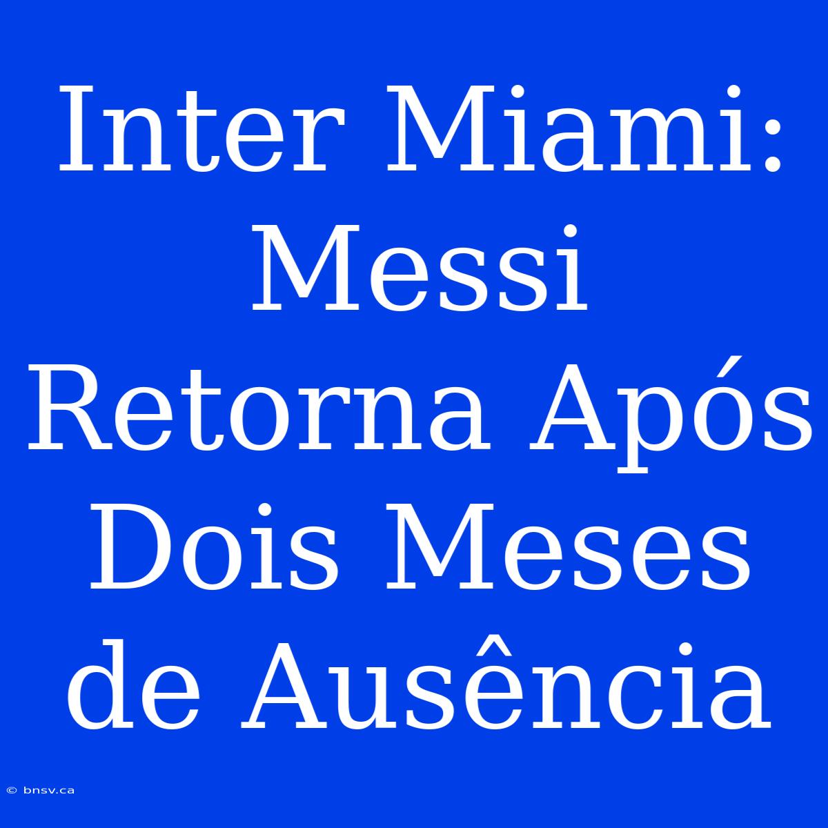 Inter Miami: Messi Retorna Após Dois Meses De Ausência