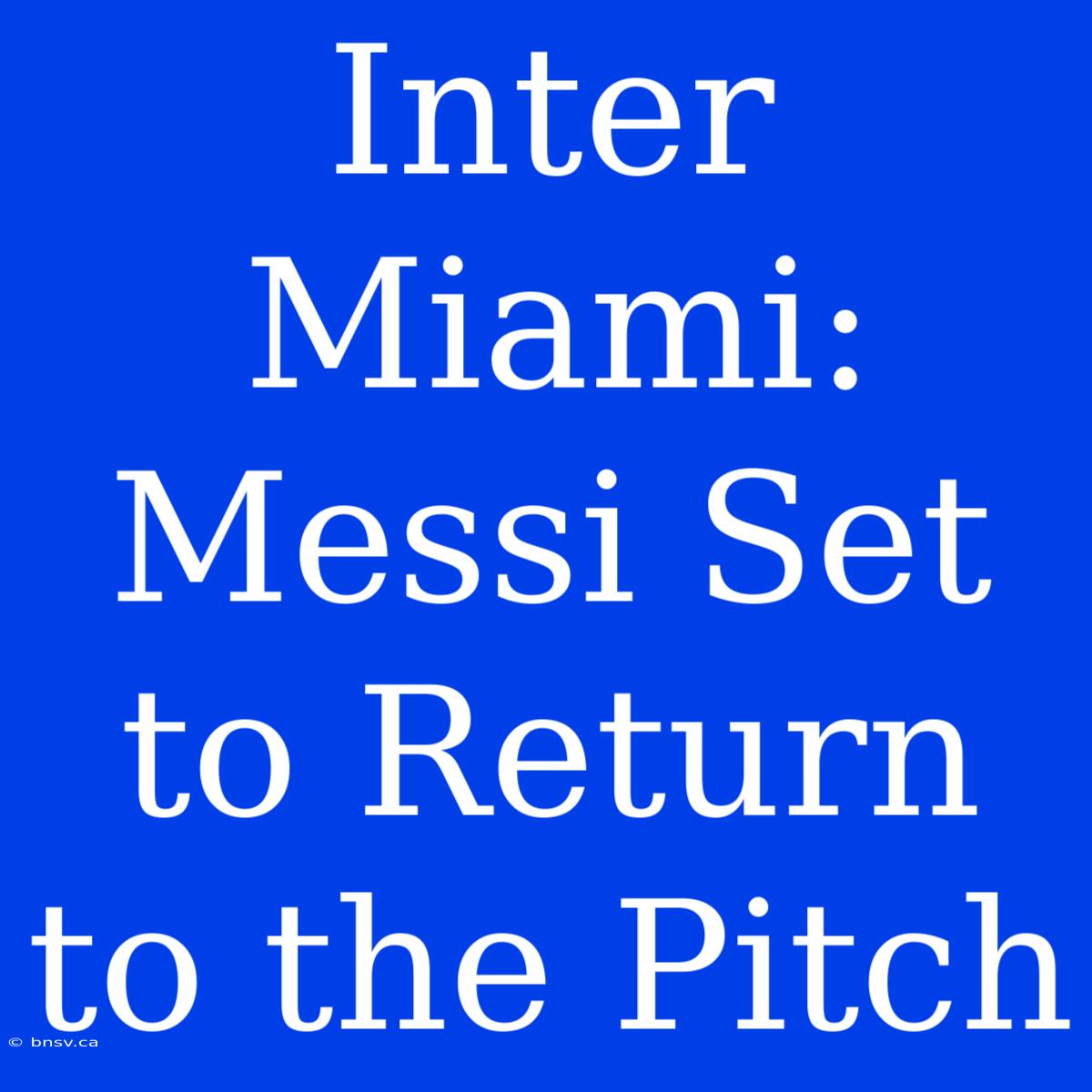 Inter Miami: Messi Set To Return To The Pitch