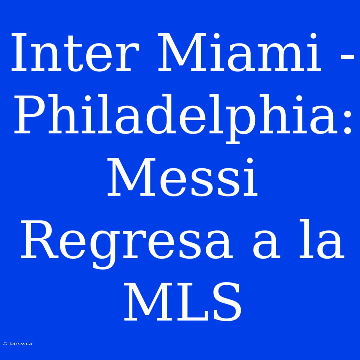 Inter Miami - Philadelphia: Messi Regresa A La MLS