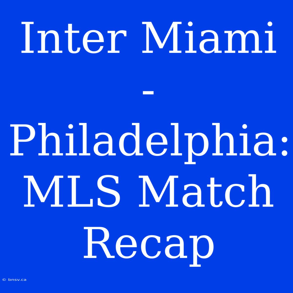 Inter Miami - Philadelphia: MLS Match Recap