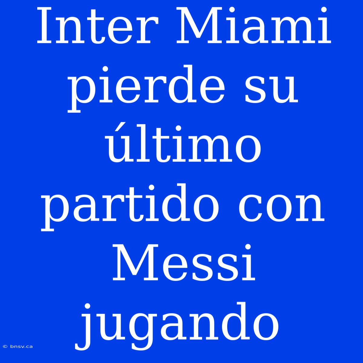 Inter Miami Pierde Su Último Partido Con Messi Jugando