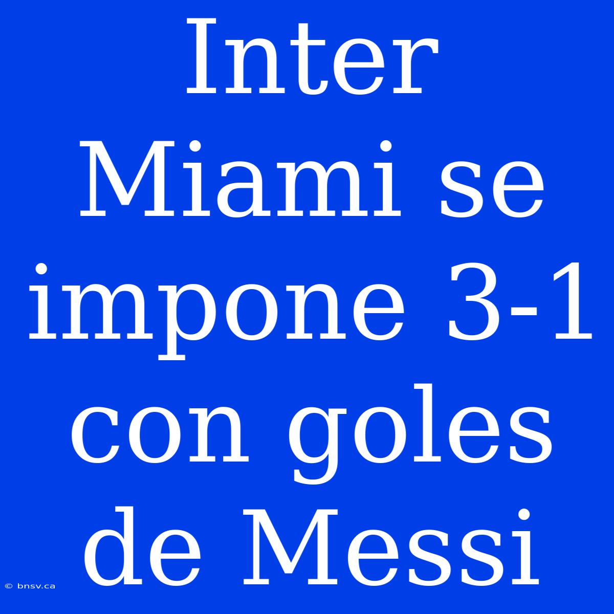 Inter Miami Se Impone 3-1 Con Goles De Messi