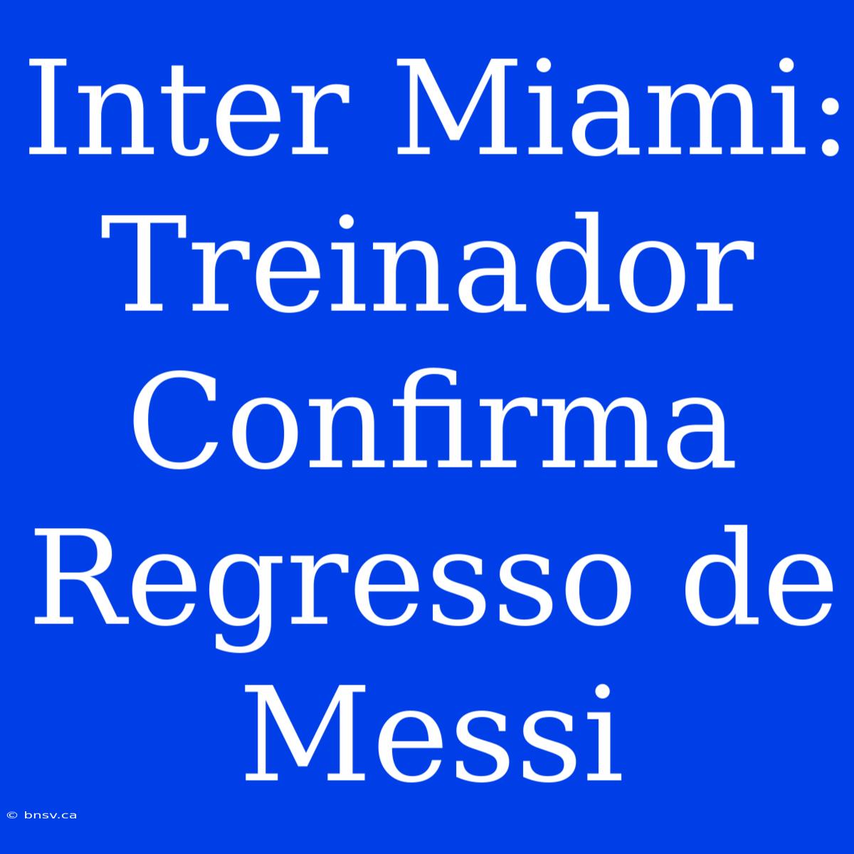 Inter Miami: Treinador Confirma Regresso De Messi