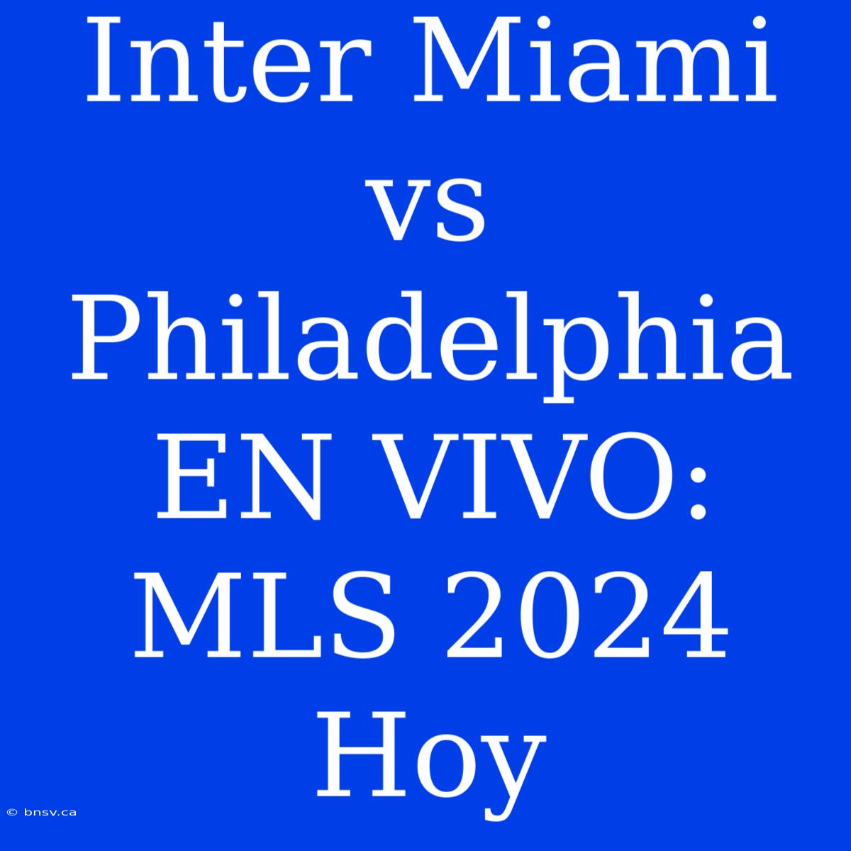 Inter Miami Vs Philadelphia EN VIVO: MLS 2024 Hoy