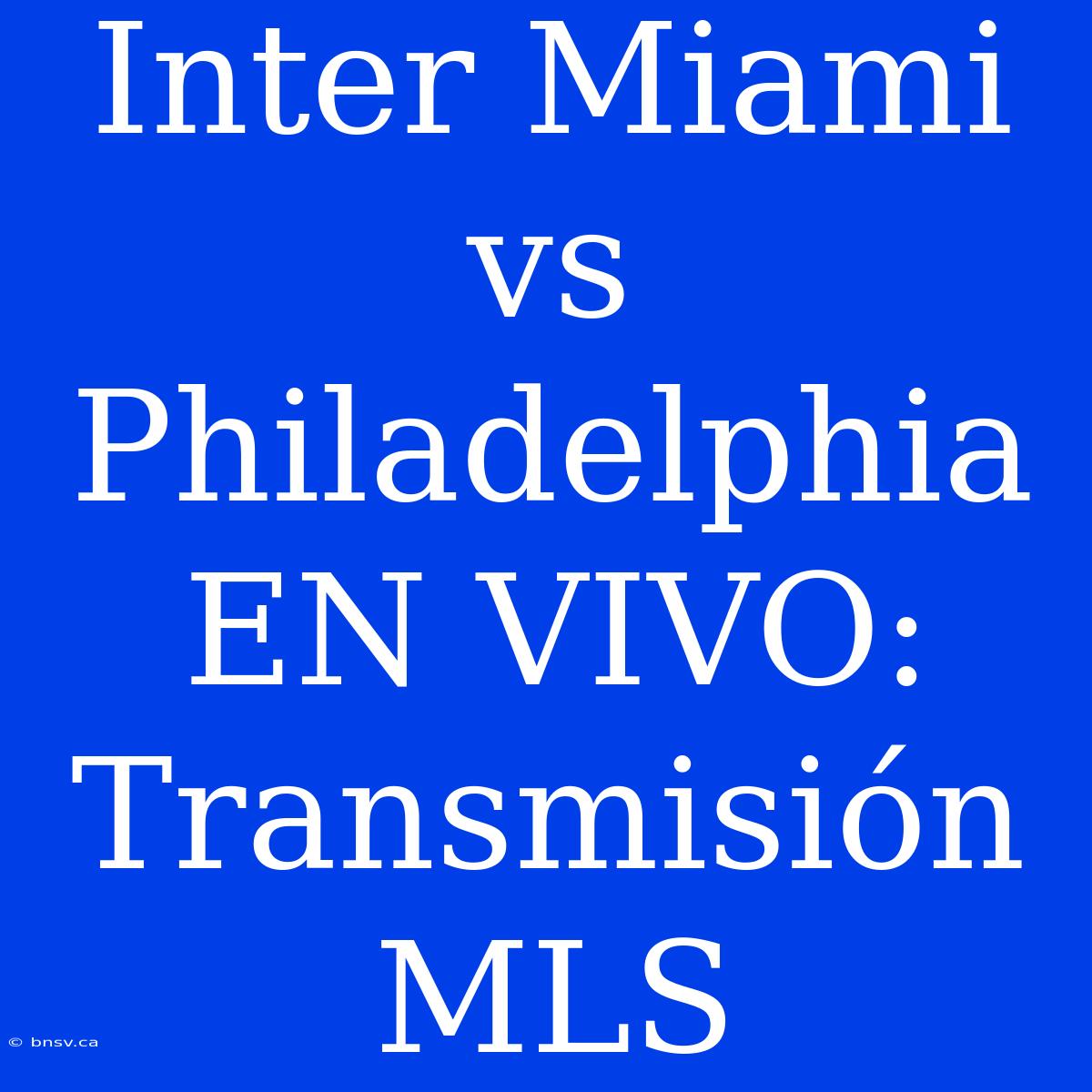 Inter Miami Vs Philadelphia EN VIVO: Transmisión MLS