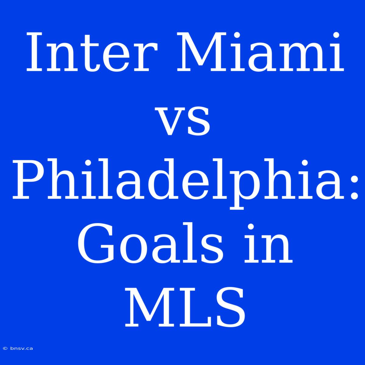 Inter Miami Vs Philadelphia: Goals In MLS