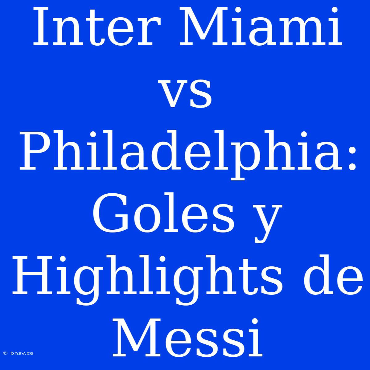 Inter Miami Vs Philadelphia: Goles Y Highlights De Messi