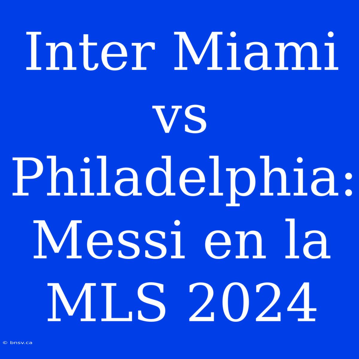 Inter Miami Vs Philadelphia: Messi En La MLS 2024