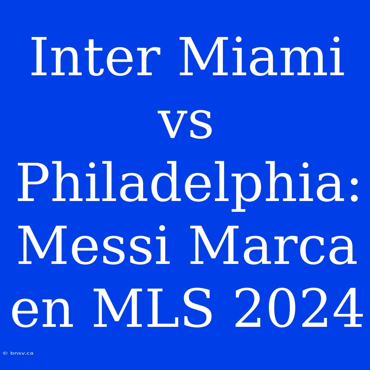 Inter Miami Vs Philadelphia: Messi Marca En MLS 2024