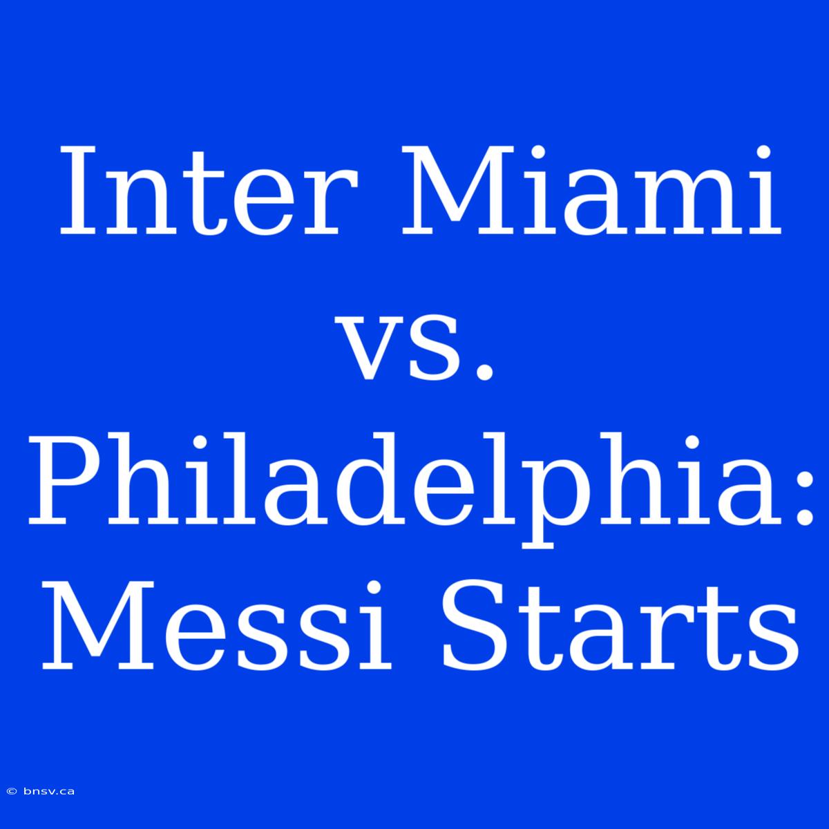 Inter Miami Vs. Philadelphia: Messi Starts