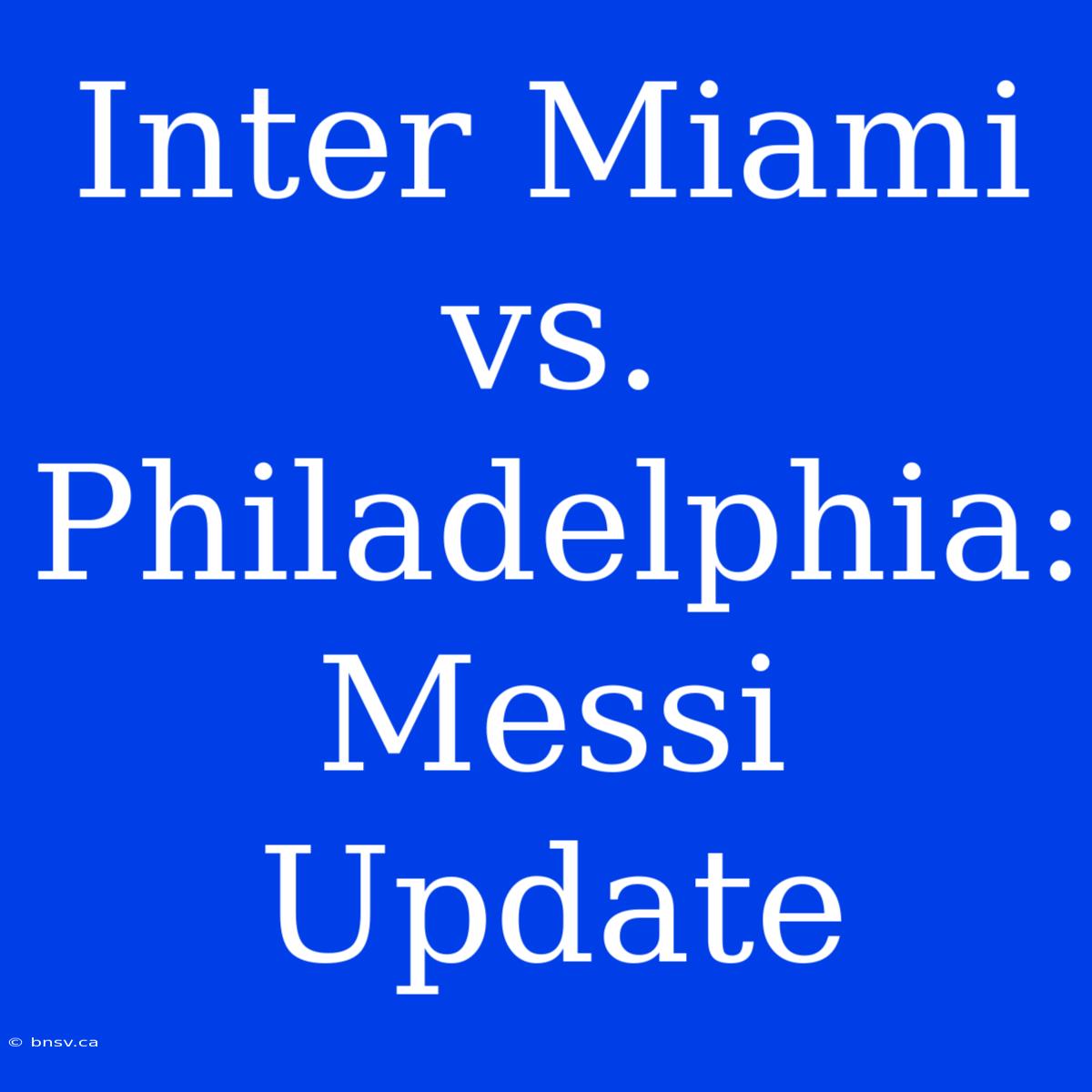 Inter Miami Vs. Philadelphia: Messi Update