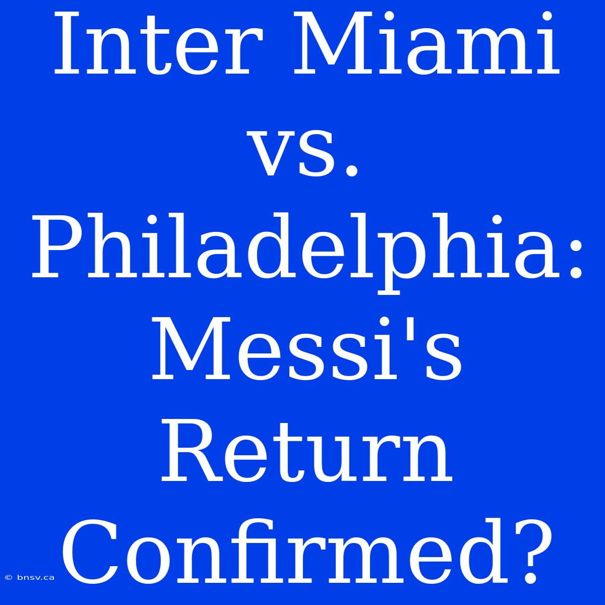 Inter Miami Vs. Philadelphia: Messi's Return Confirmed?