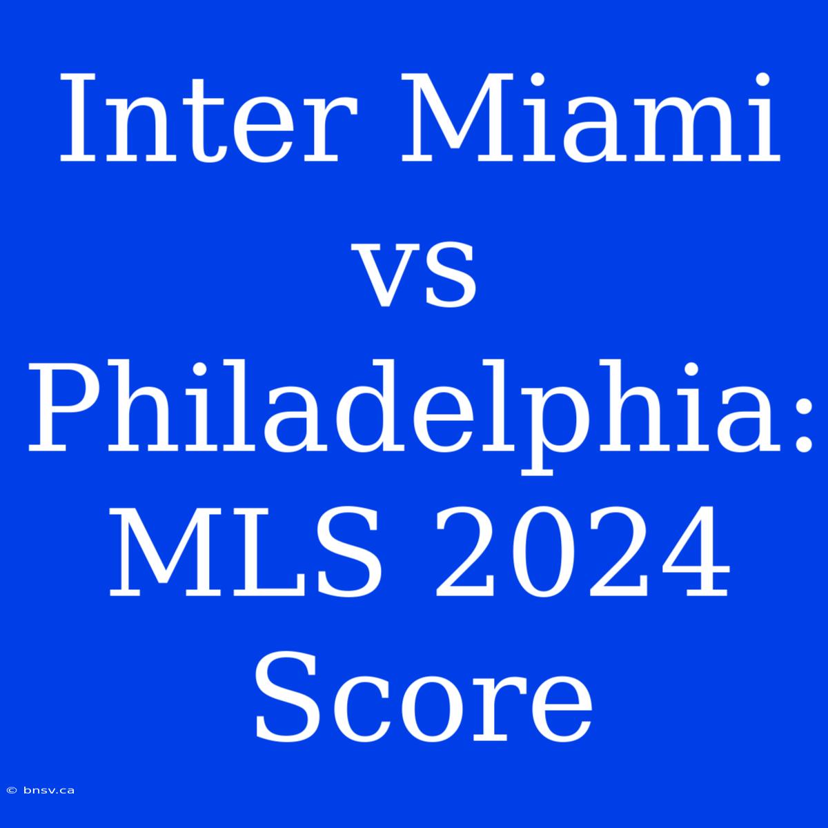 Inter Miami Vs Philadelphia: MLS 2024 Score