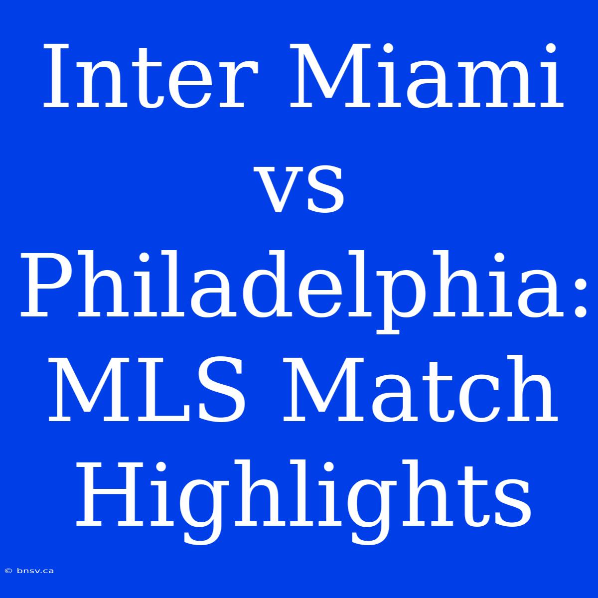 Inter Miami Vs Philadelphia: MLS Match Highlights