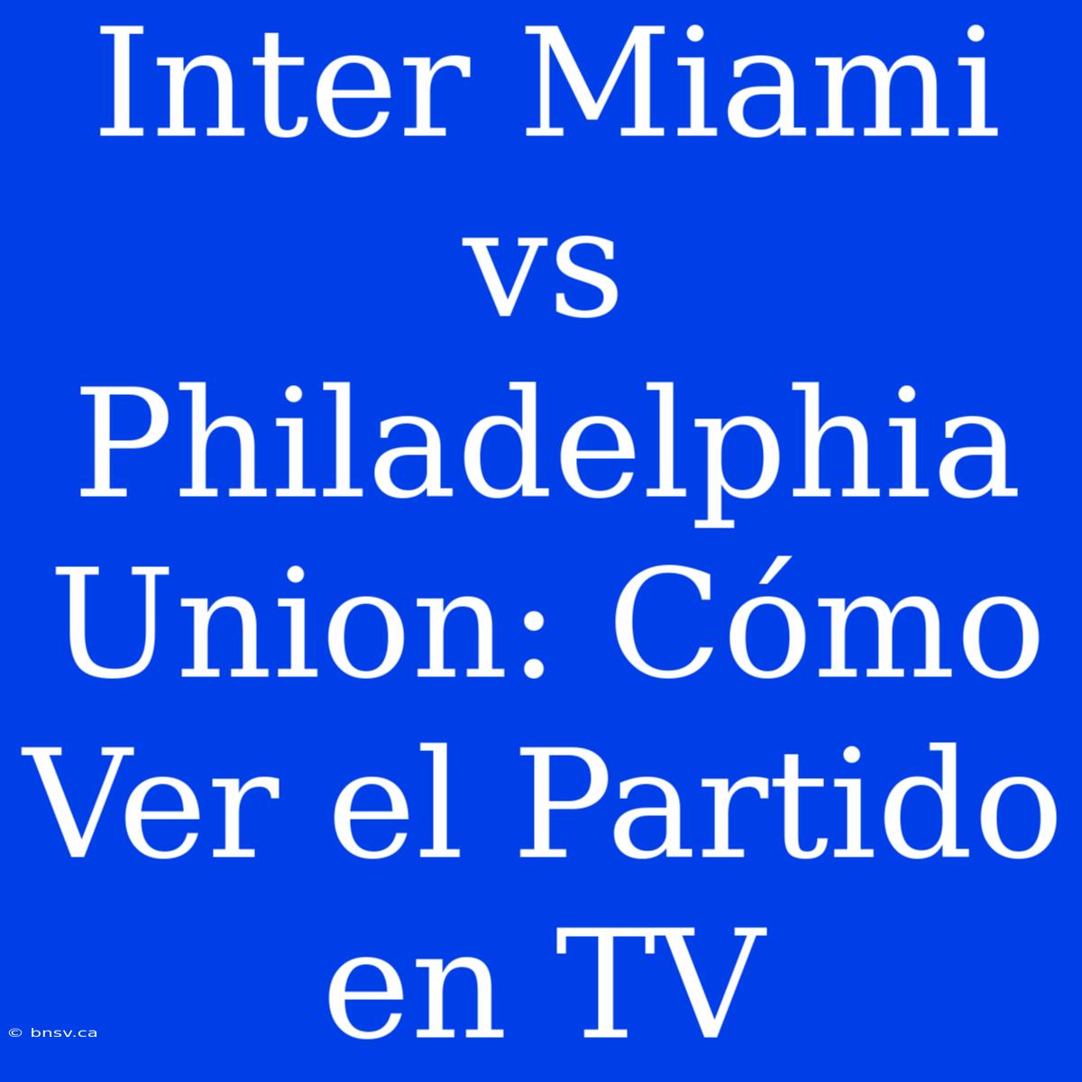 Inter Miami Vs Philadelphia Union: Cómo Ver El Partido En TV