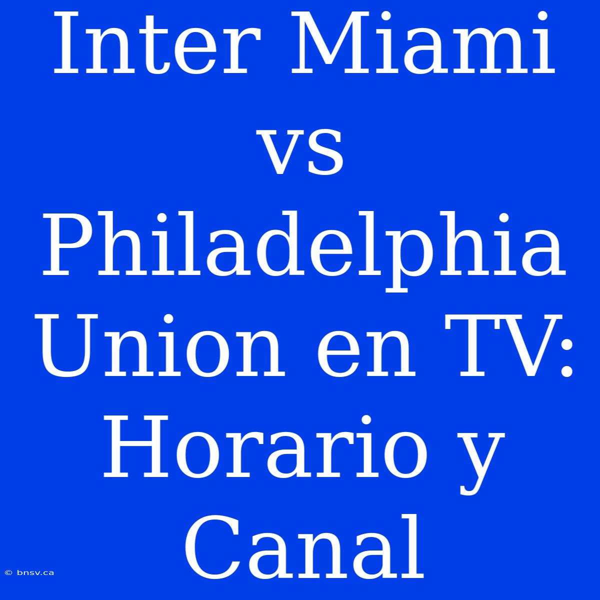 Inter Miami Vs Philadelphia Union En TV: Horario Y Canal