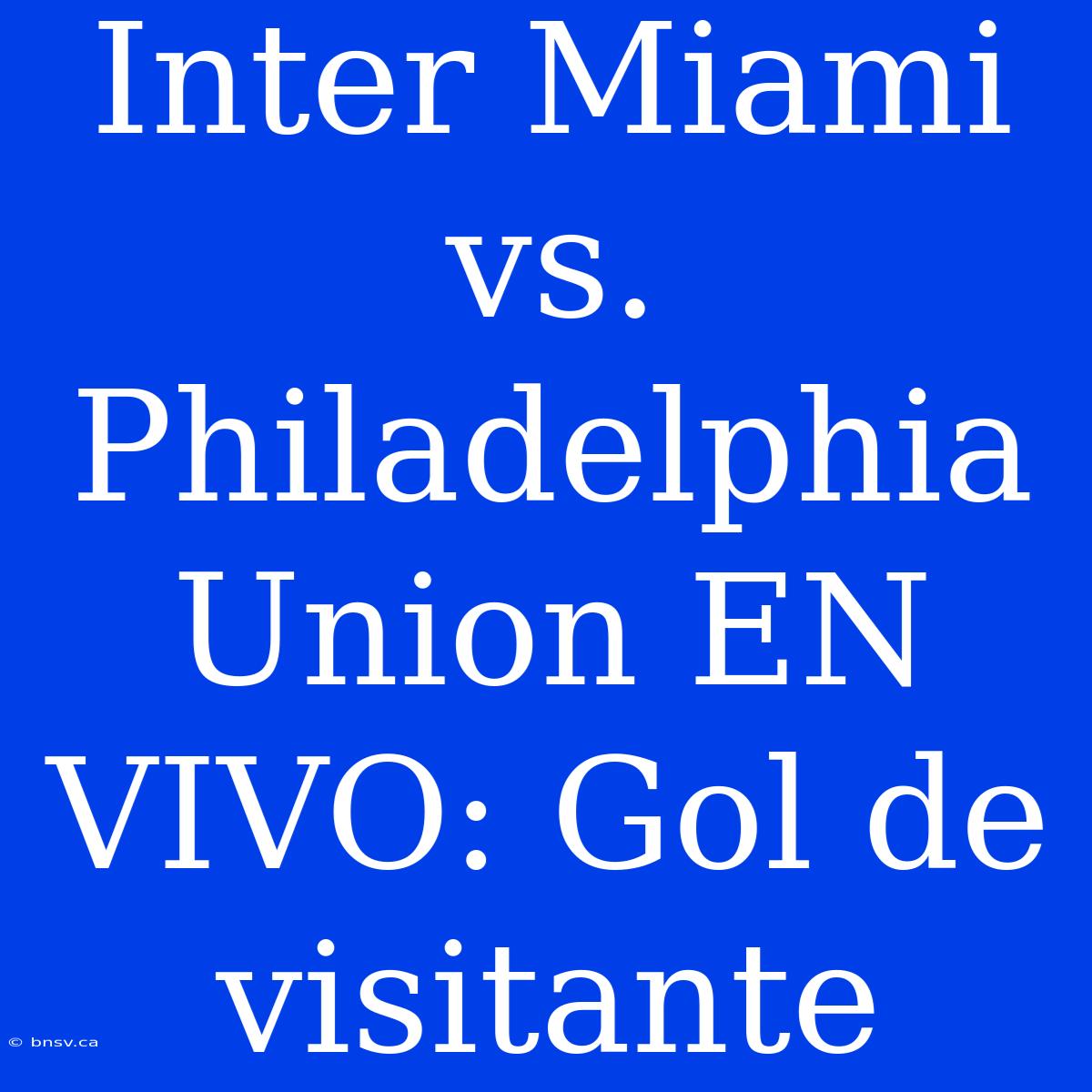 Inter Miami Vs. Philadelphia Union EN VIVO: Gol De Visitante