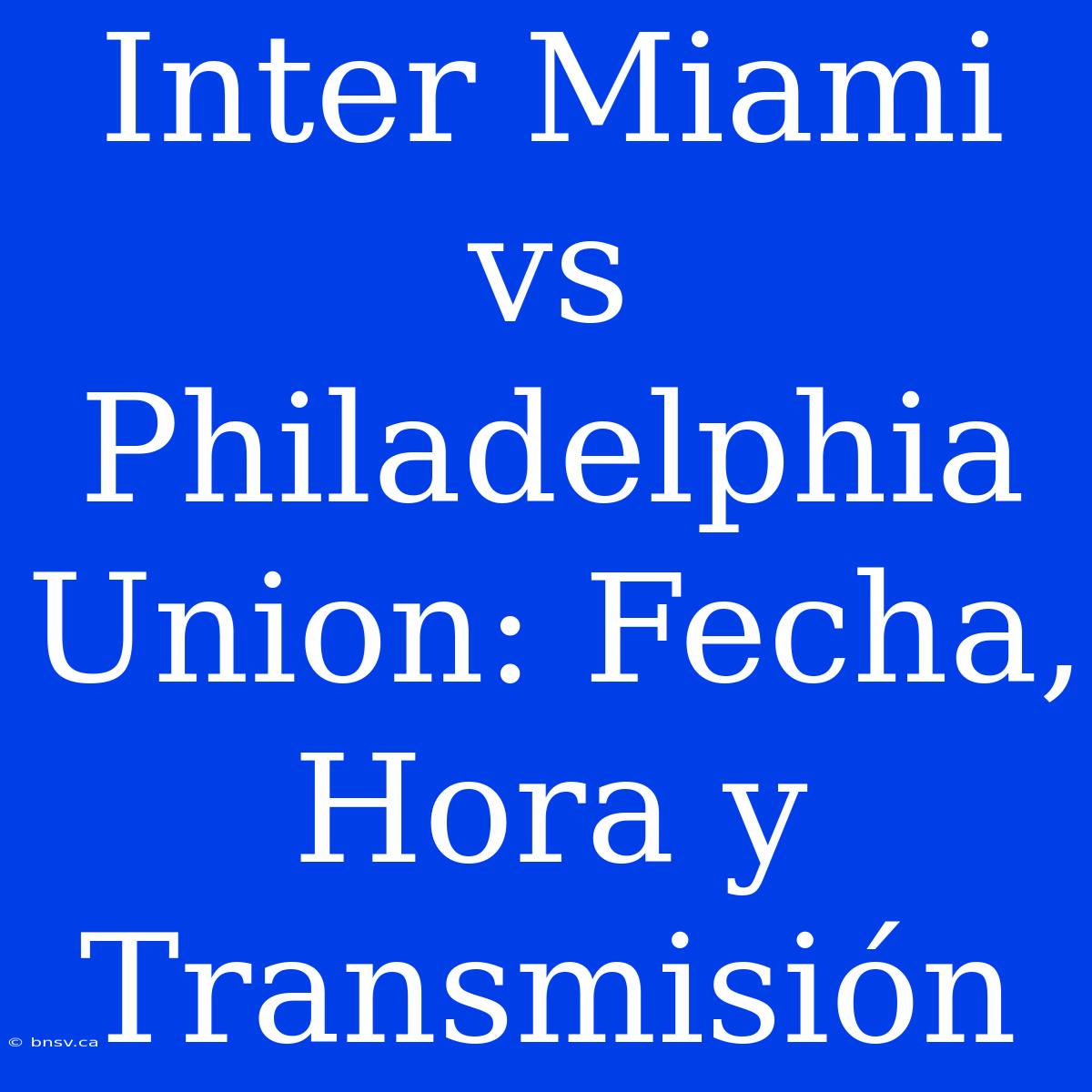 Inter Miami Vs Philadelphia Union: Fecha, Hora Y Transmisión