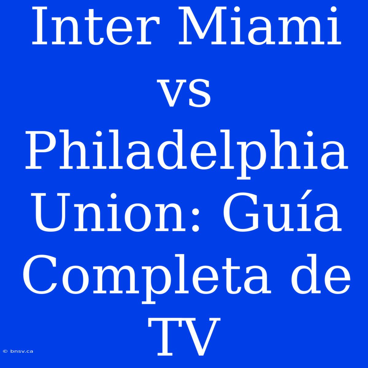 Inter Miami Vs Philadelphia Union: Guía Completa De TV