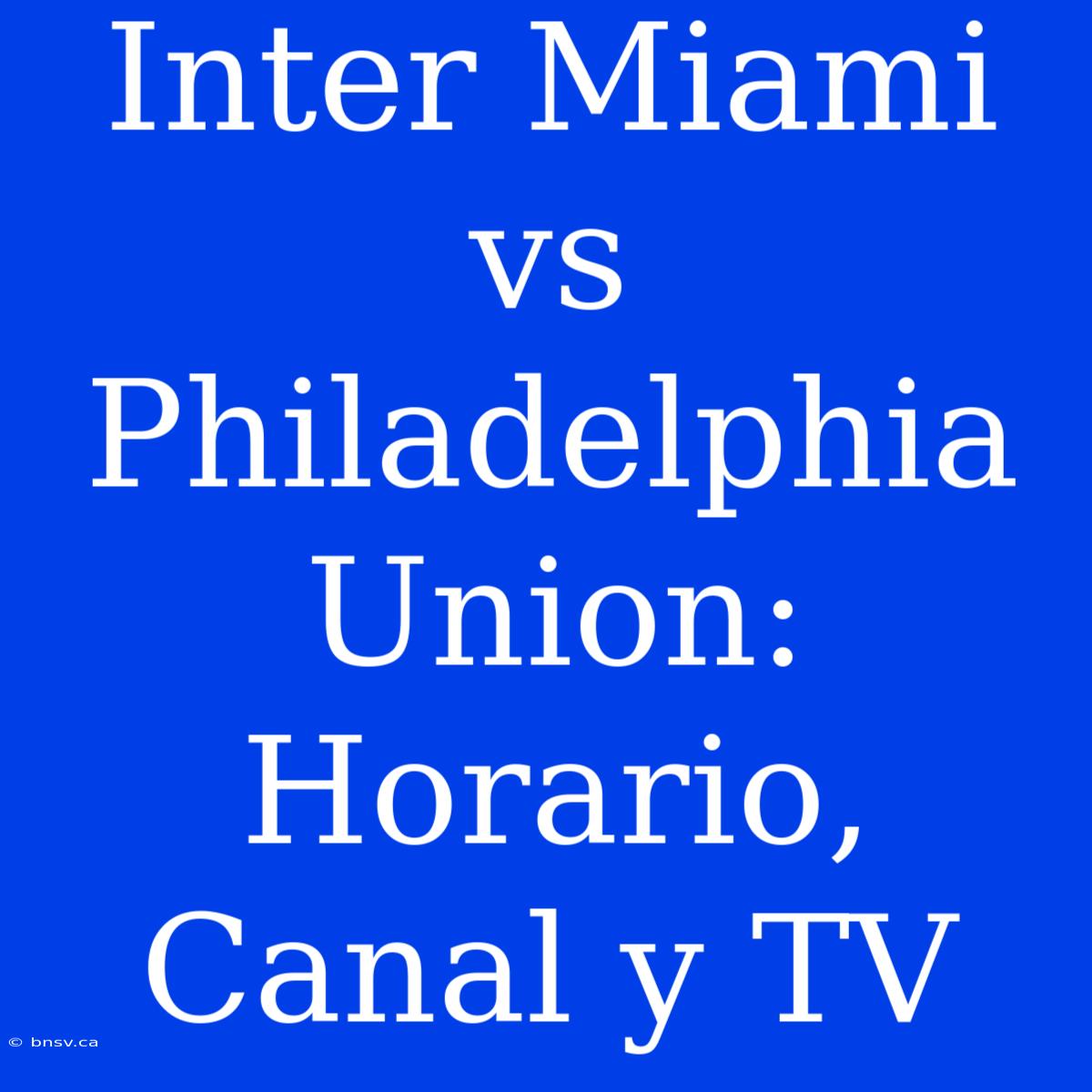 Inter Miami Vs Philadelphia Union: Horario, Canal Y TV