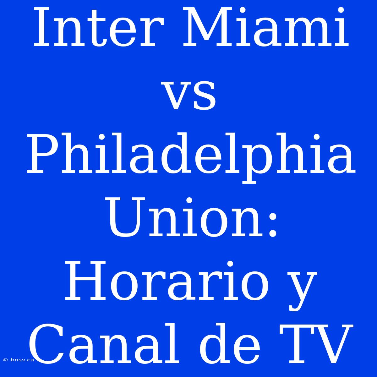 Inter Miami Vs Philadelphia Union: Horario Y Canal De TV