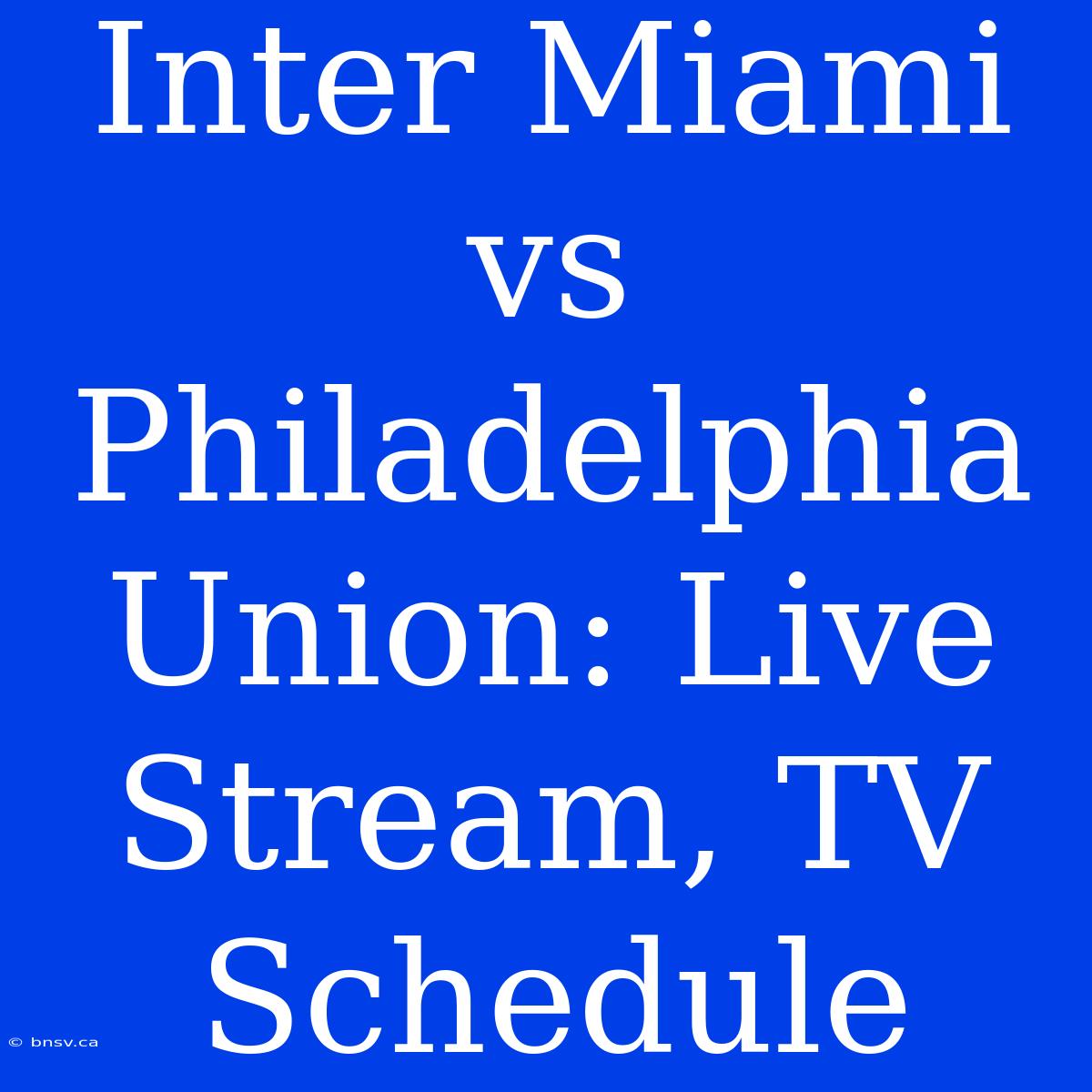 Inter Miami Vs Philadelphia Union: Live Stream, TV Schedule