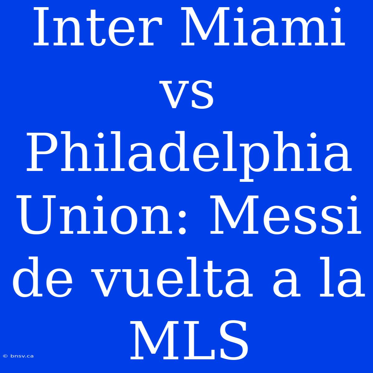 Inter Miami Vs Philadelphia Union: Messi De Vuelta A La MLS