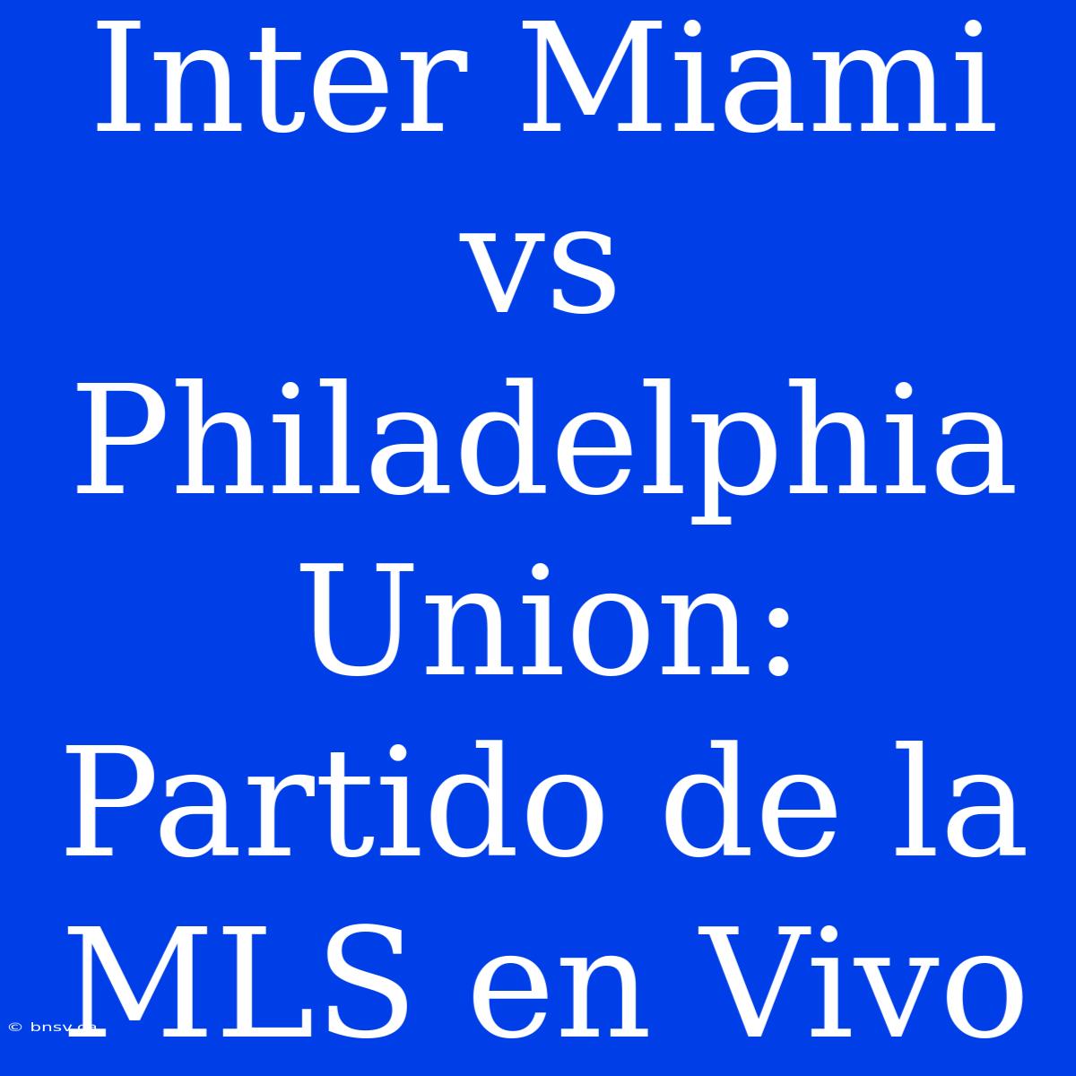 Inter Miami Vs Philadelphia Union: Partido De La MLS En Vivo