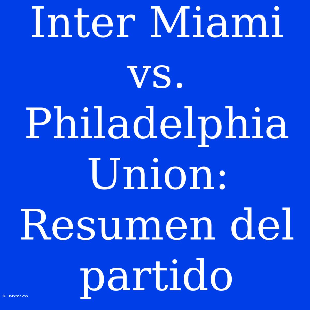 Inter Miami Vs. Philadelphia Union: Resumen Del Partido