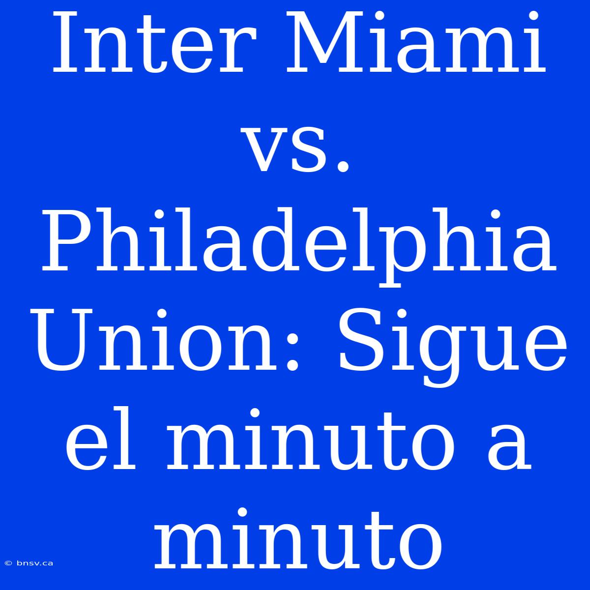 Inter Miami Vs. Philadelphia Union: Sigue El Minuto A Minuto