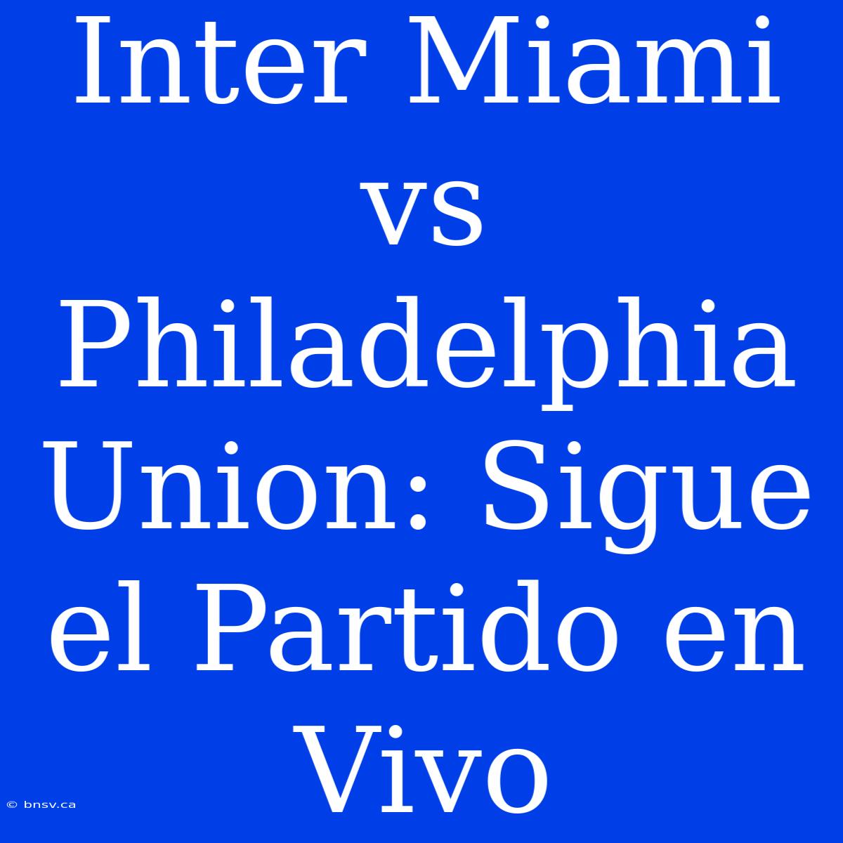 Inter Miami Vs Philadelphia Union: Sigue El Partido En Vivo