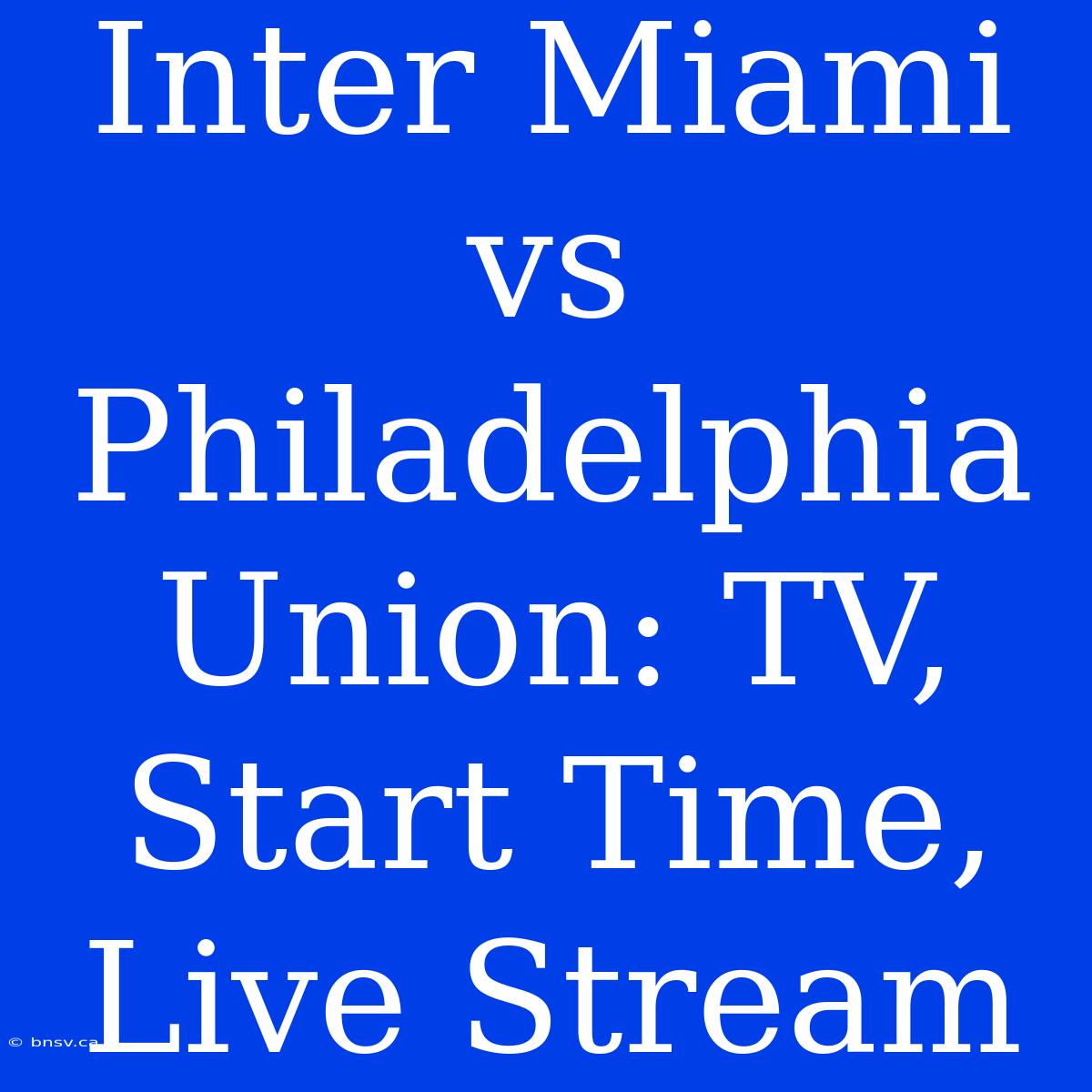 Inter Miami Vs Philadelphia Union: TV, Start Time, Live Stream