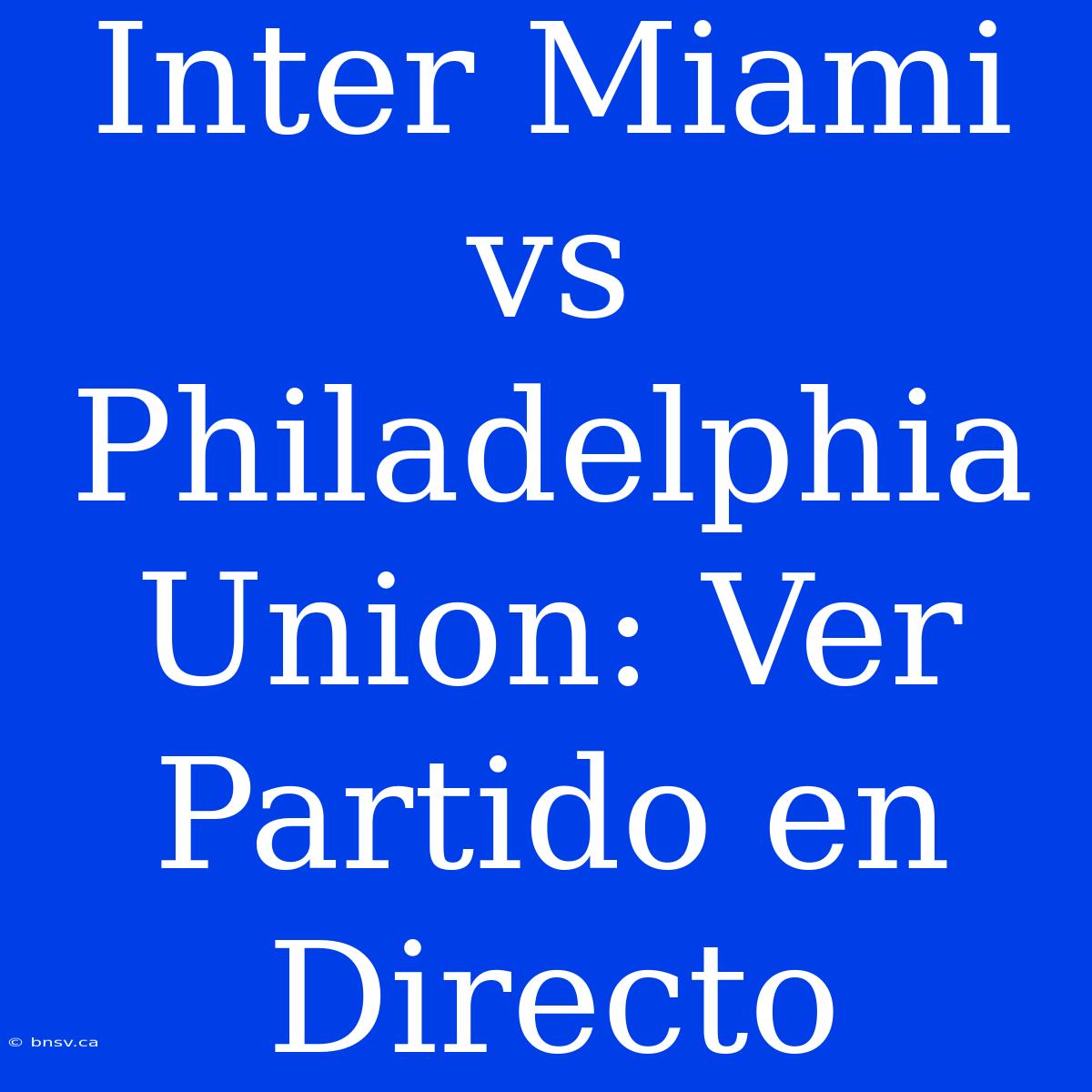 Inter Miami Vs Philadelphia Union: Ver Partido En Directo