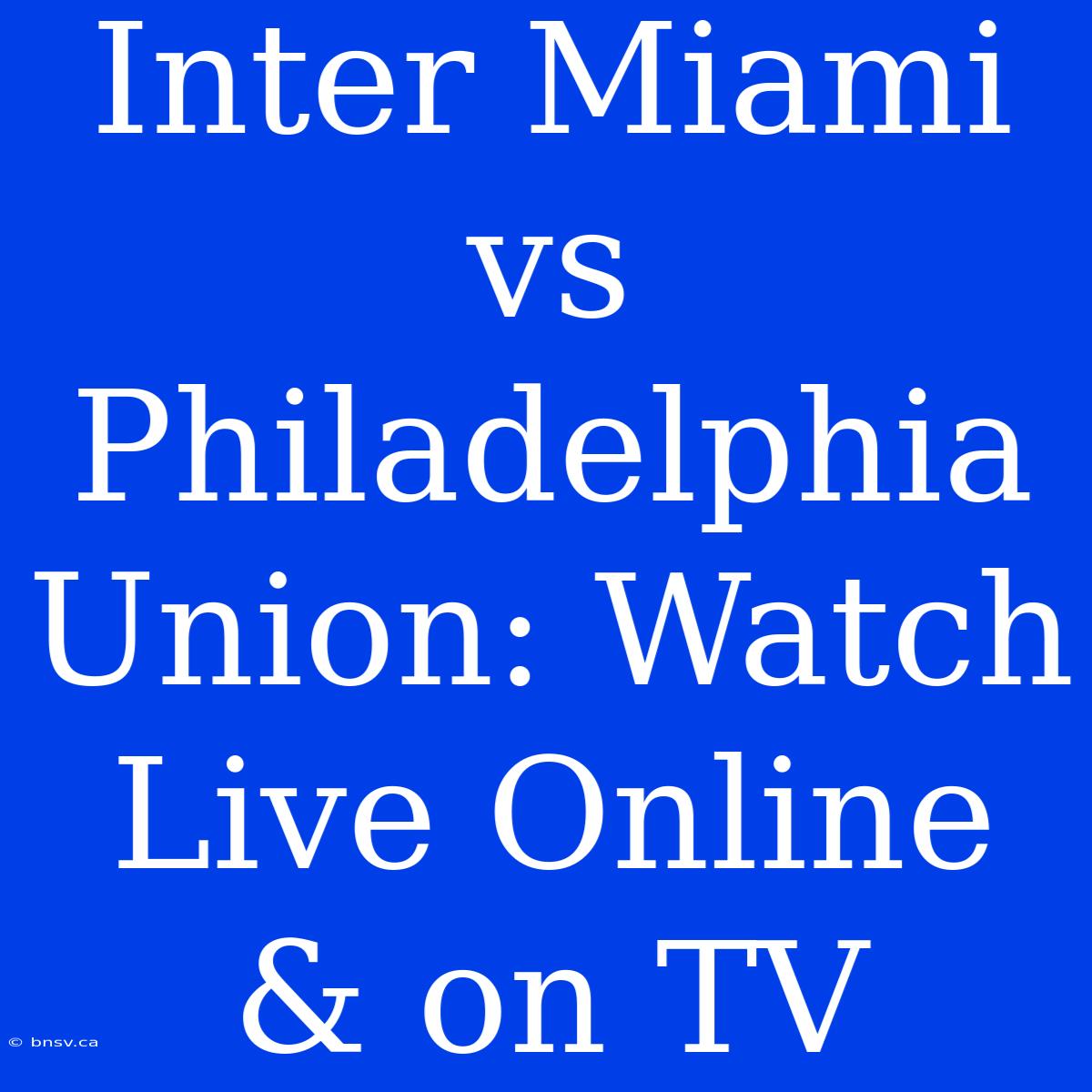 Inter Miami Vs Philadelphia Union: Watch Live Online & On TV