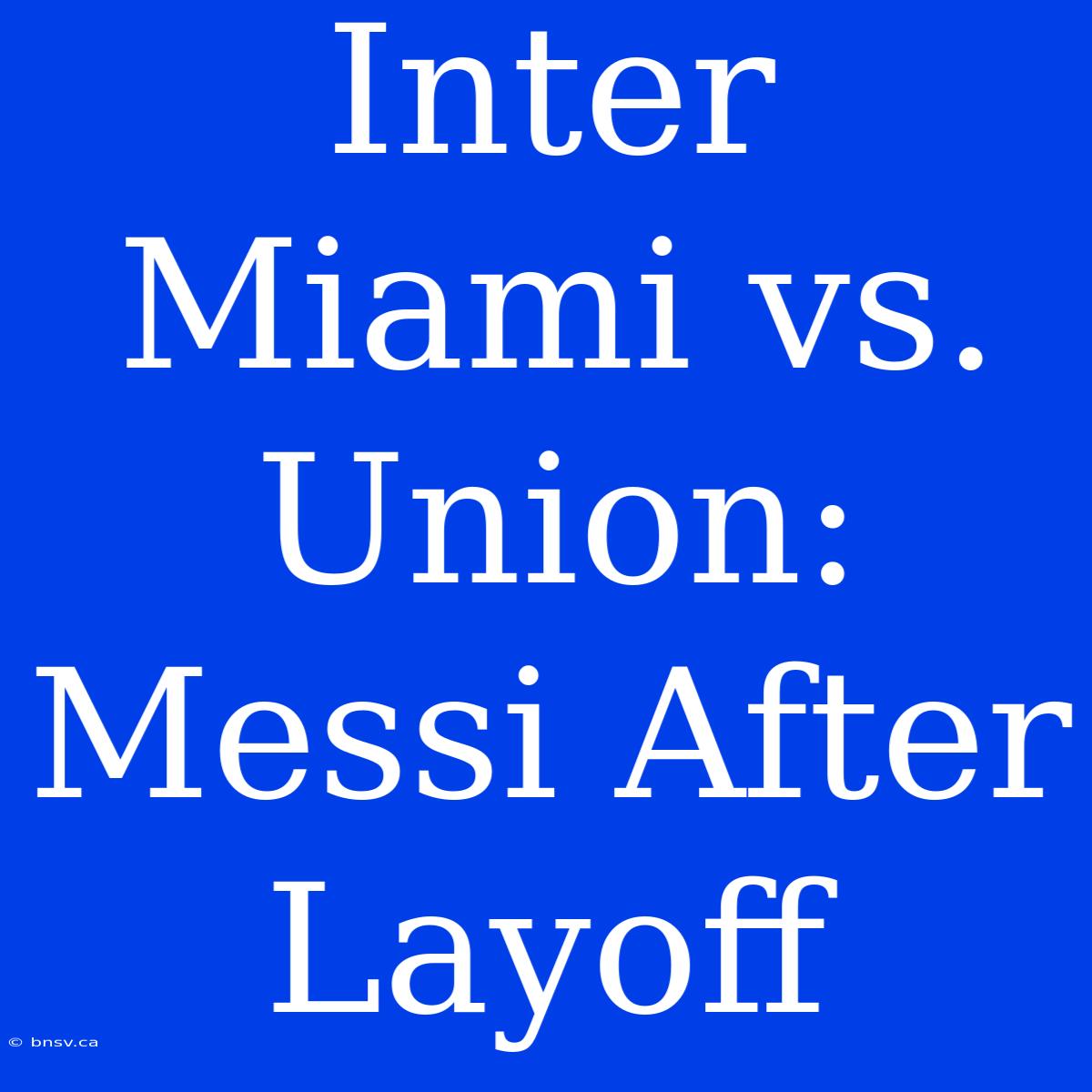 Inter Miami Vs. Union: Messi After Layoff