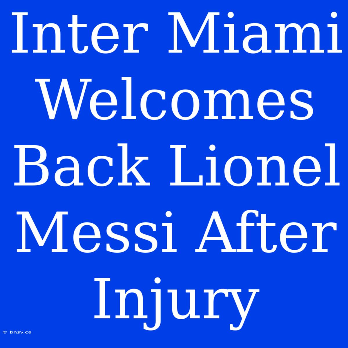 Inter Miami Welcomes Back Lionel Messi After Injury