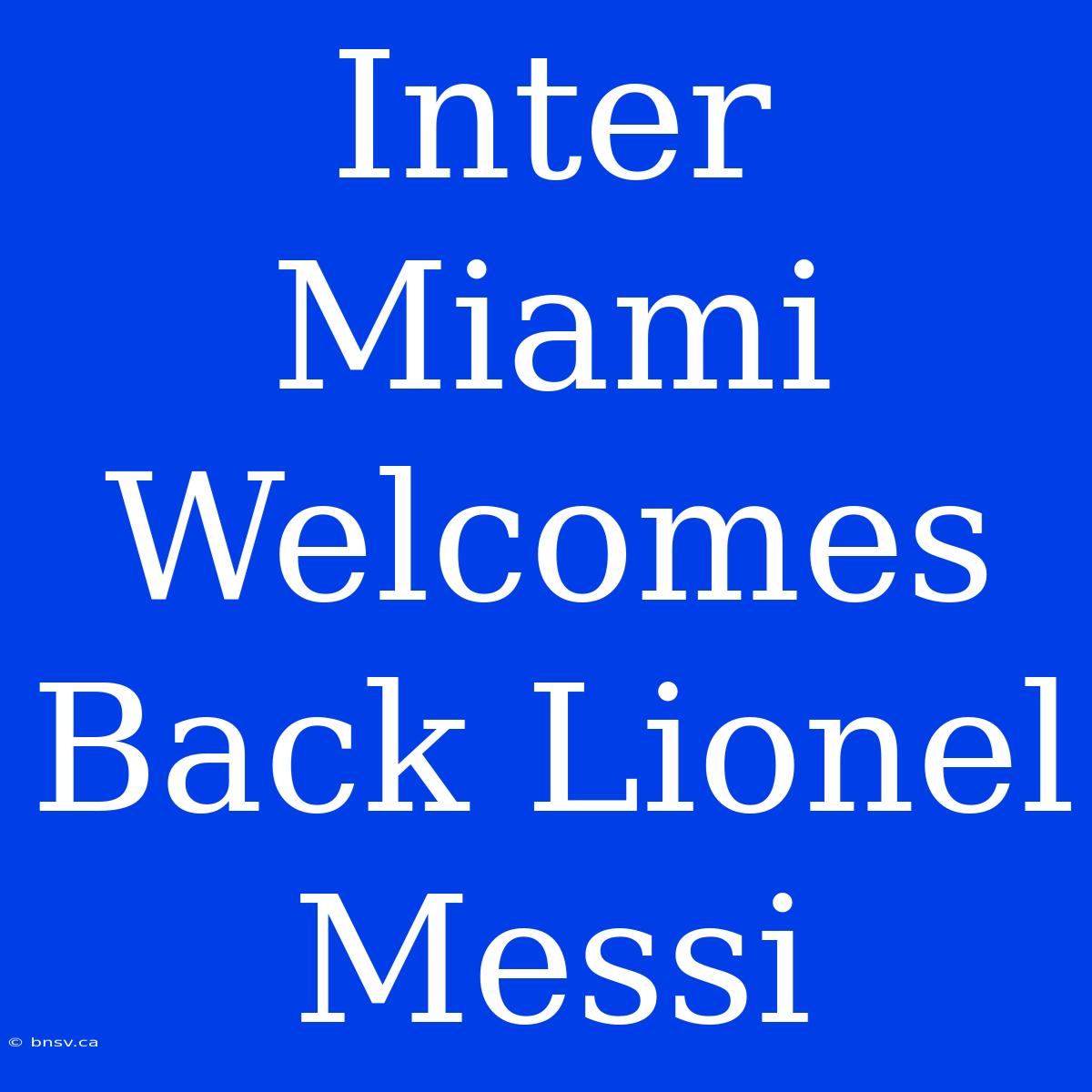 Inter Miami Welcomes Back Lionel Messi