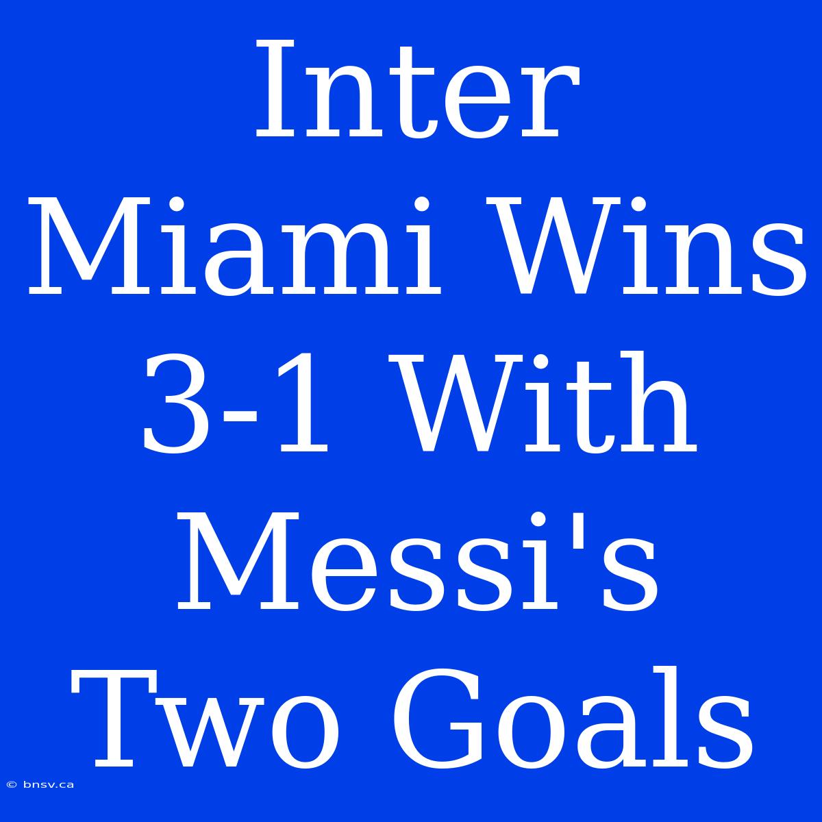 Inter Miami Wins 3-1 With Messi's Two Goals