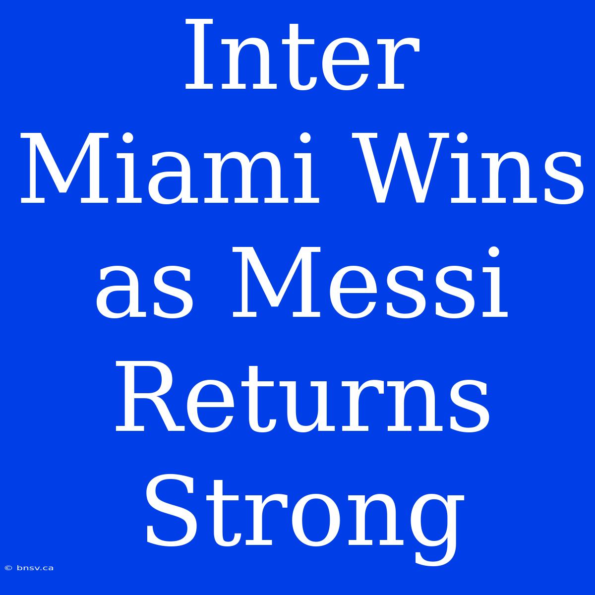 Inter Miami Wins As Messi Returns Strong