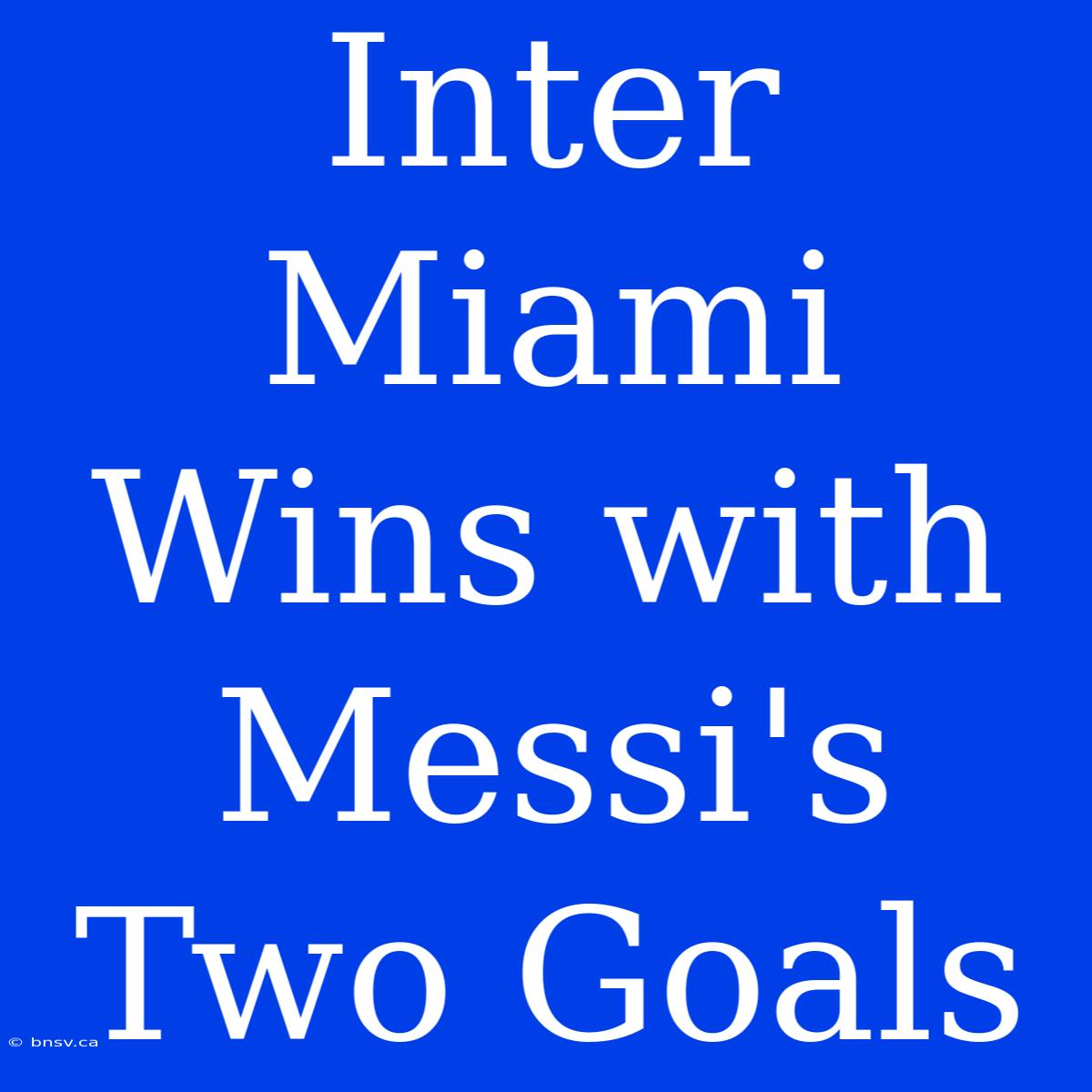 Inter Miami Wins With Messi's Two Goals