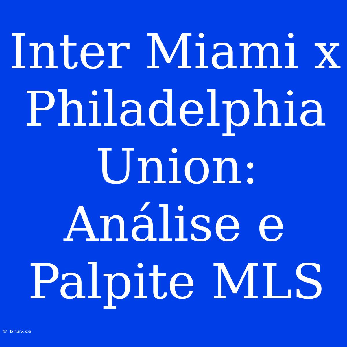 Inter Miami X Philadelphia Union: Análise E Palpite MLS