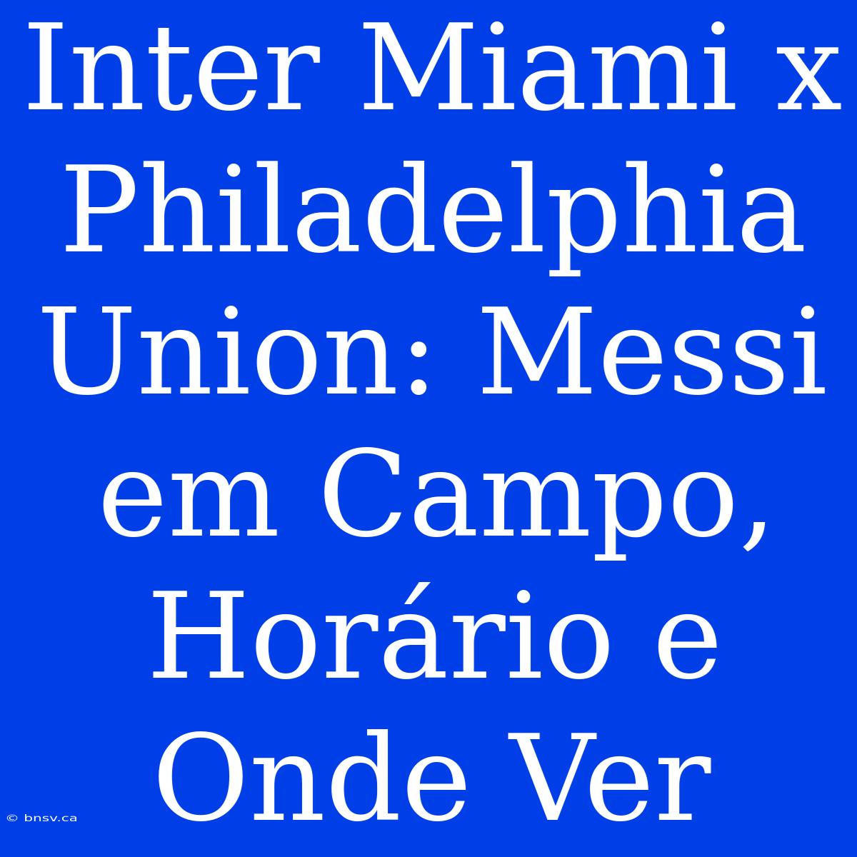 Inter Miami X Philadelphia Union: Messi Em Campo, Horário E Onde Ver