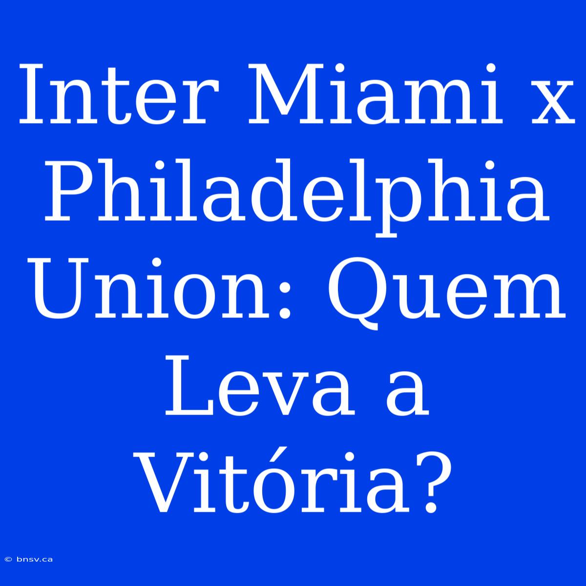 Inter Miami X Philadelphia Union: Quem Leva A Vitória?