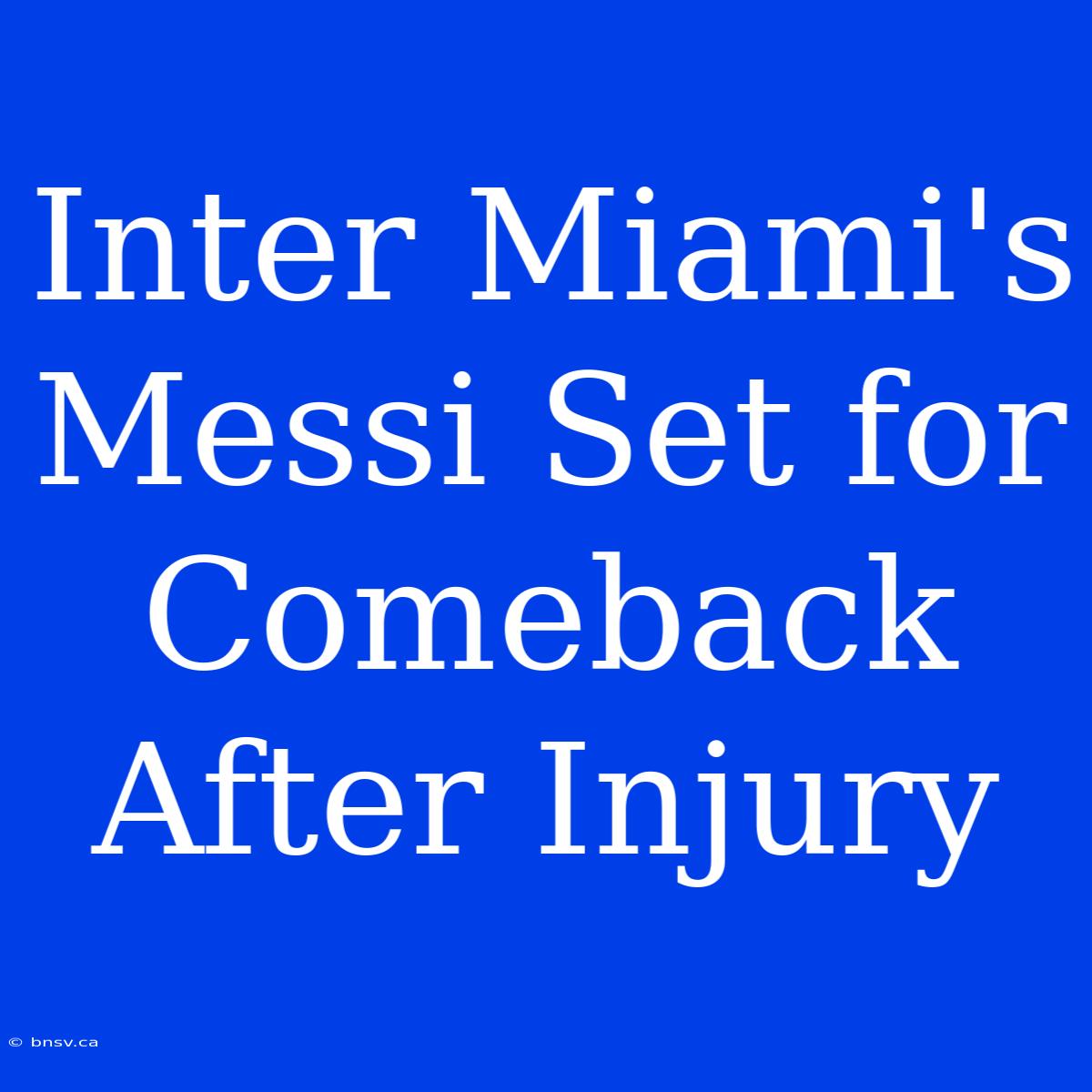 Inter Miami's Messi Set For Comeback After Injury