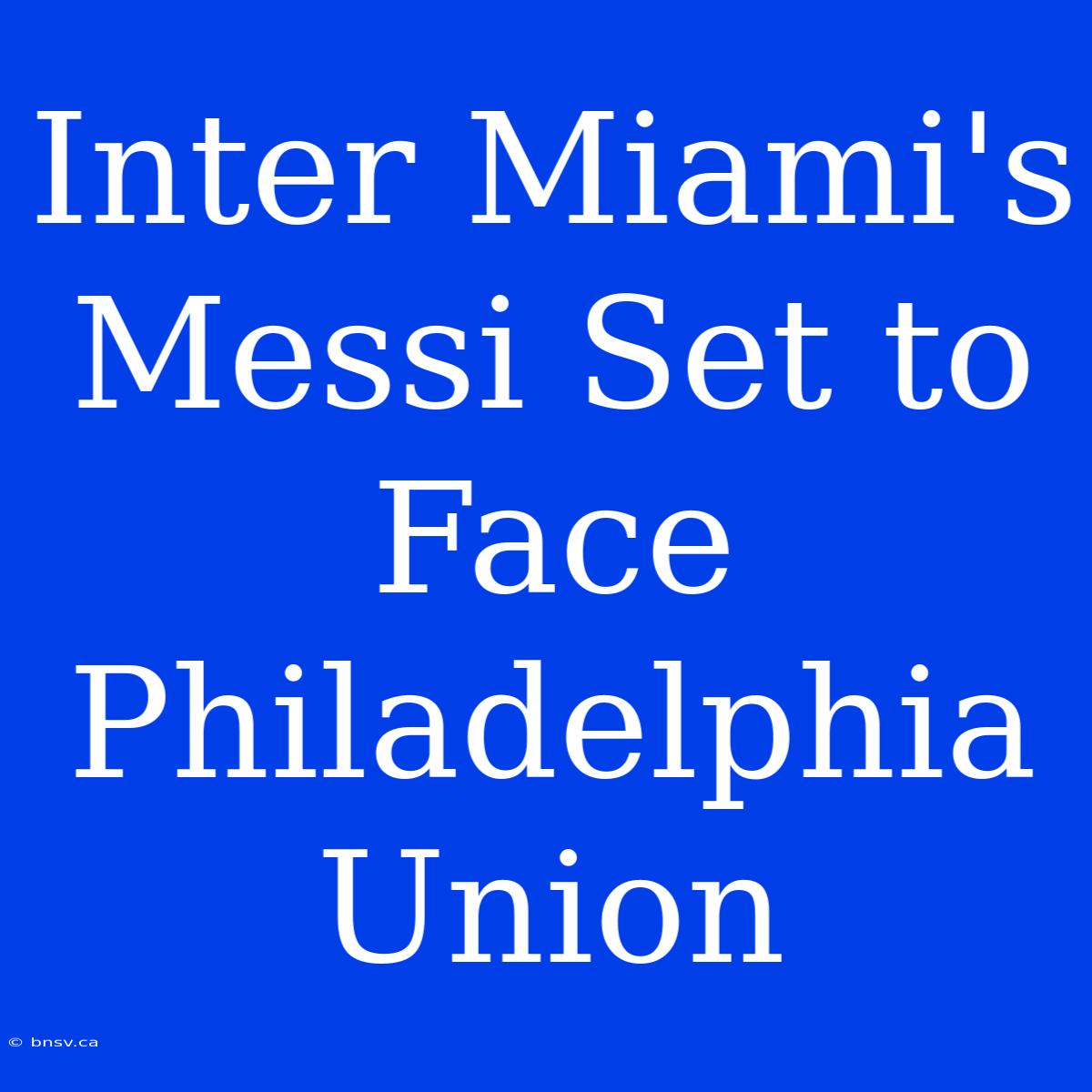 Inter Miami's Messi Set To Face Philadelphia Union