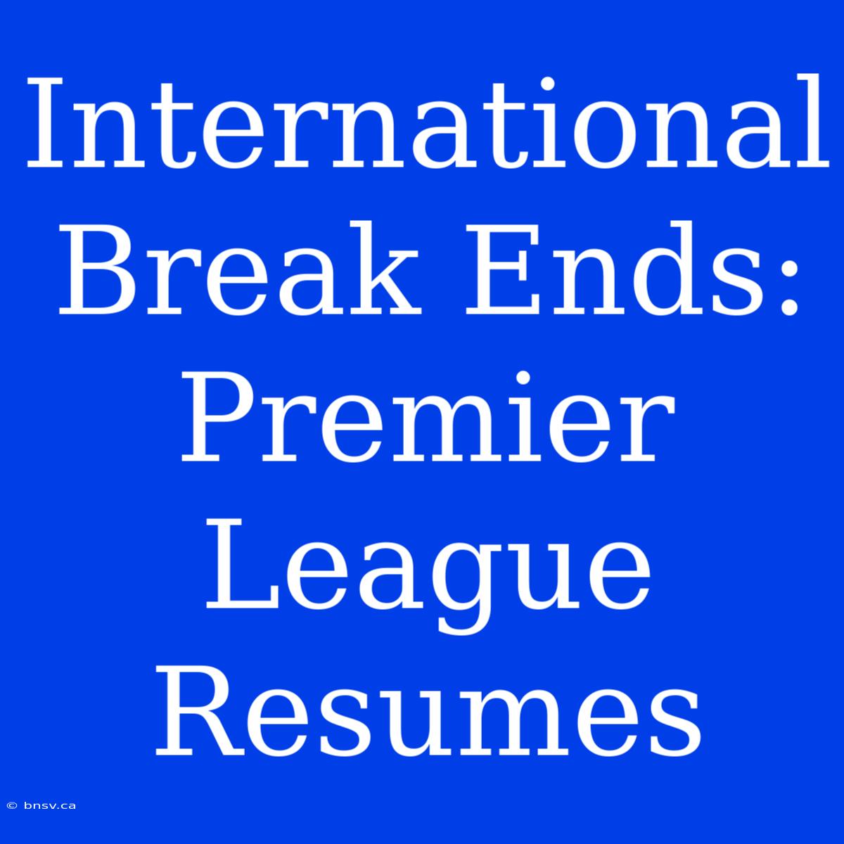 International Break Ends: Premier League Resumes